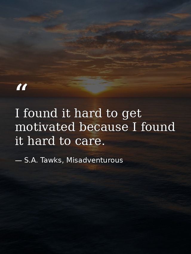 I found it hard to get motivated because I found it hard to care. — S.A. Tawks, Misadventurous