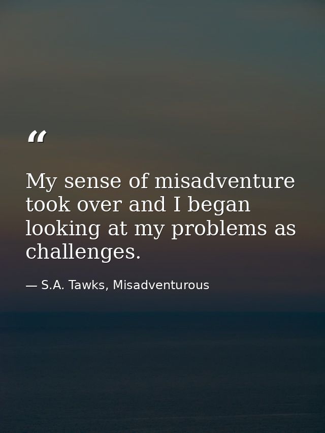 My sense of misadventure took over and I began looking at my problems as challenges. — S.A. Tawks, Misadventurous