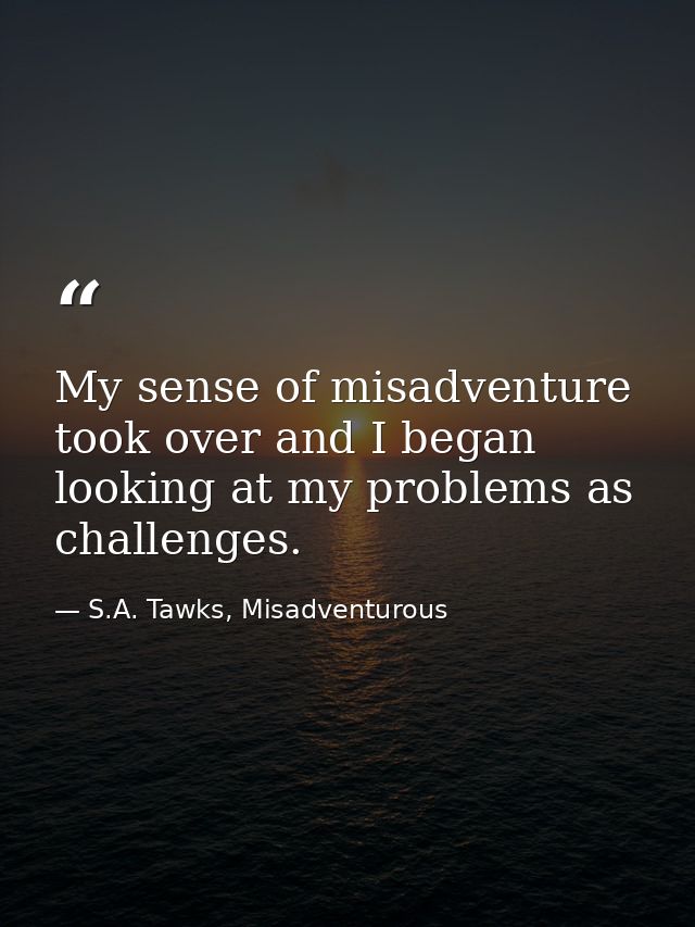 My sense of misadventure took over and I began looking at my problems as challenges. — S.A. Tawks, Misadventurous