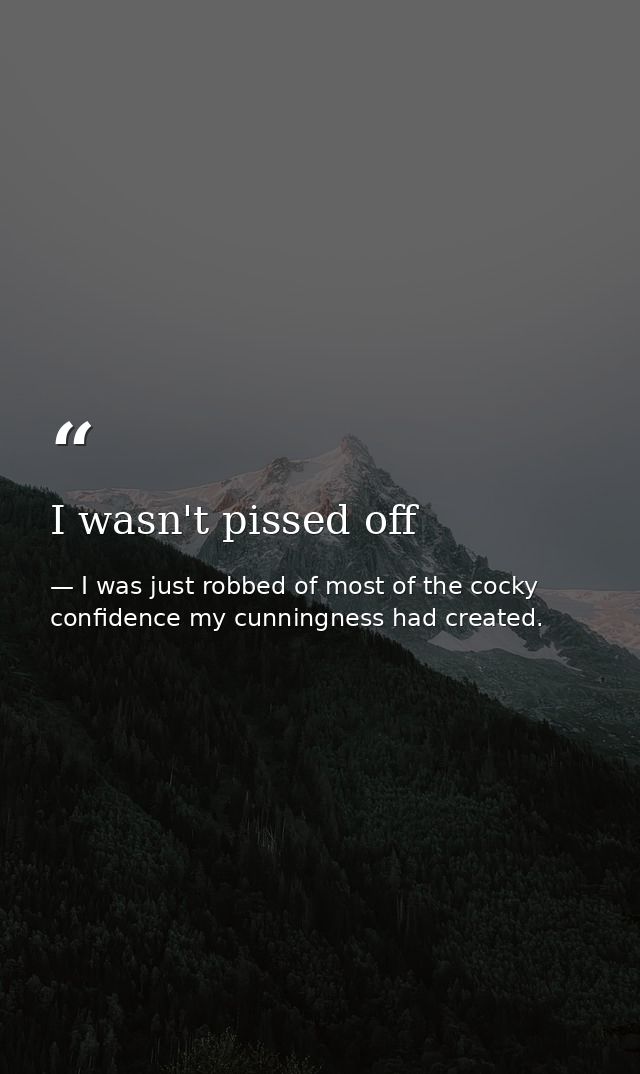I wasn't pissed off — I was just robbed of most of the cocky confidence my cunningness had created.