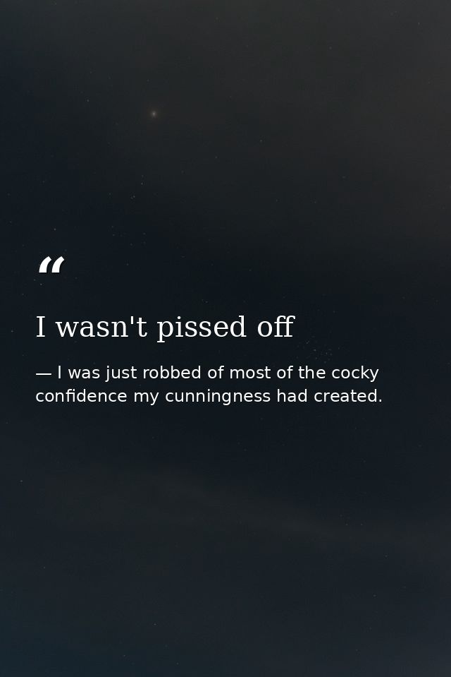 I wasn't pissed off — I was just robbed of most of the cocky confidence my cunningness had created.