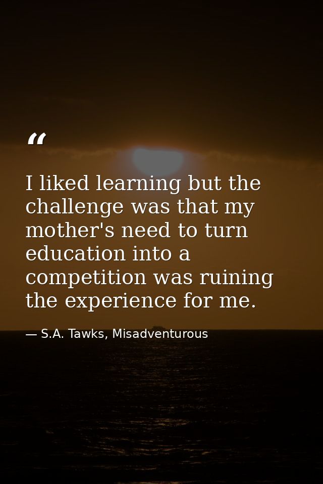 I liked learning but the challenge was that my mother's need to turn education into a competition was ruining the experi — S.A. Tawks, Misadventurous