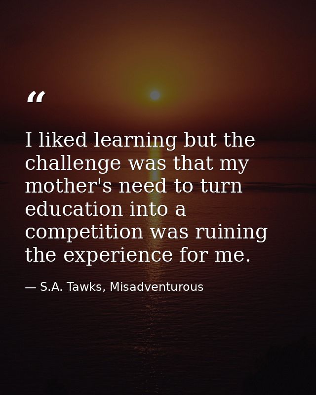 I liked learning but the challenge was that my mother's need to turn education into a competition was ruining the experi — S.A. Tawks, Misadventurous