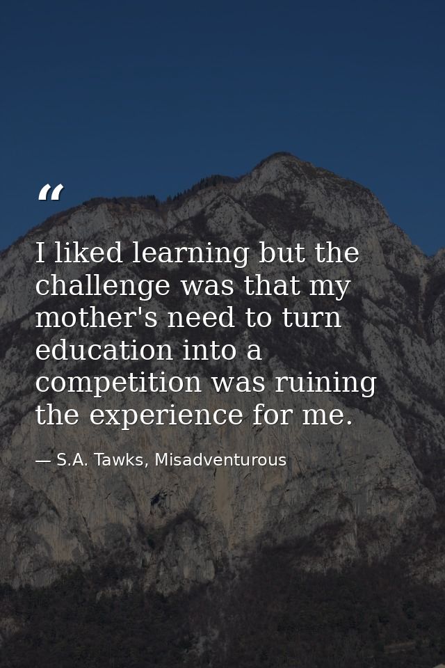 I liked learning but the challenge was that my mother's need to turn education into a competition was ruining the experi — S.A. Tawks, Misadventurous