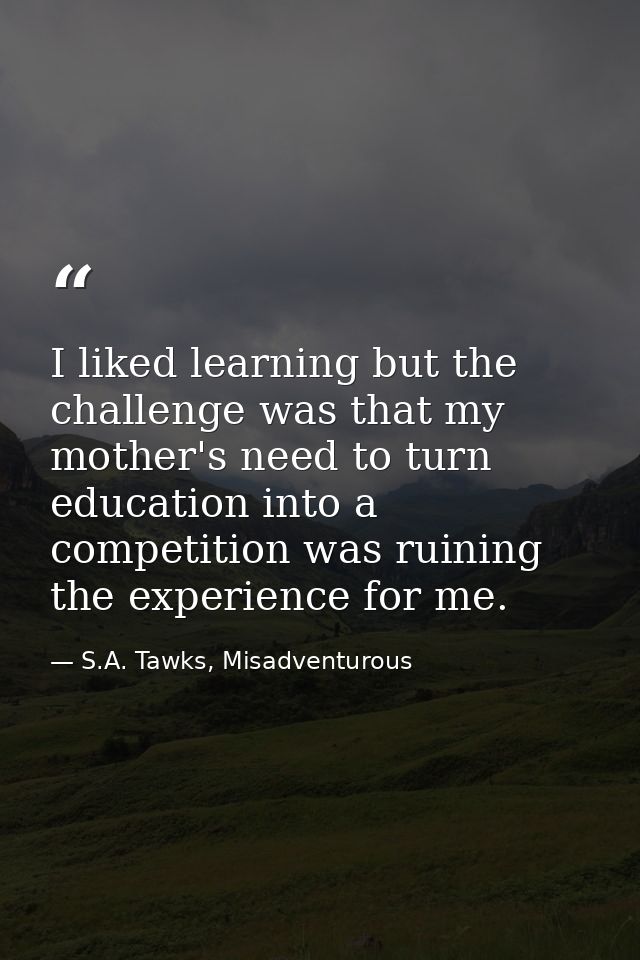 I liked learning but the challenge was that my mother's need to turn education into a competition was ruining the experi — S.A. Tawks, Misadventurous