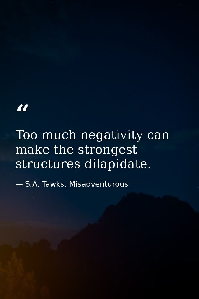 Too much negativity can make the strongest structures dilapidate. — S.A. Tawks, Misadventurous