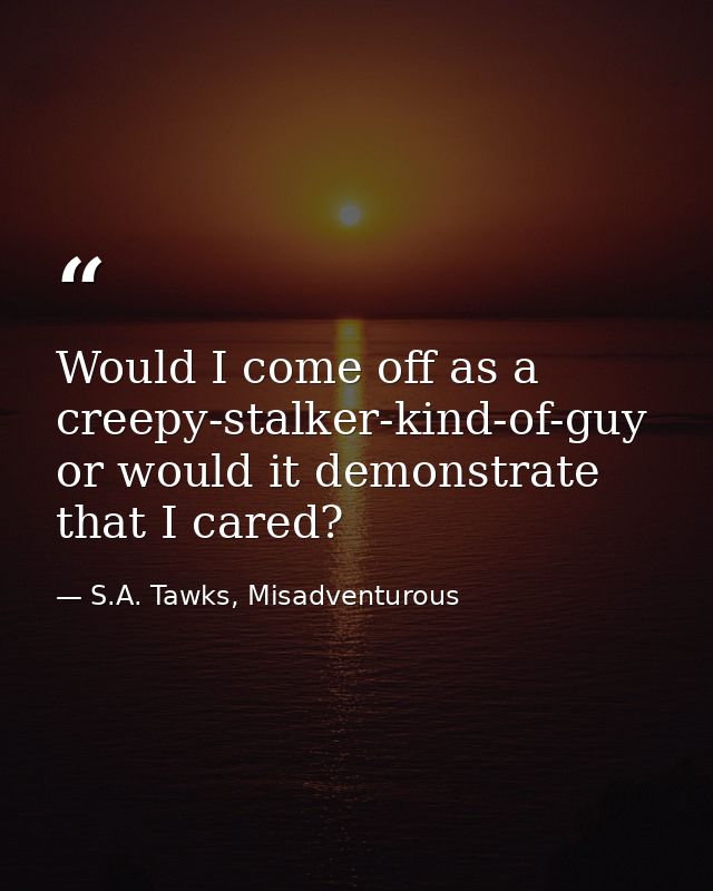Would I come off as a creepy-stalker-kind-of-guy or would it demonstrate that I cared? — S.A. Tawks, Misadventurous