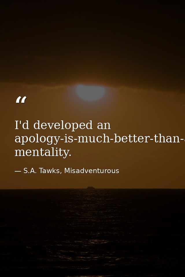 I'd developed an apology-is-much-better-than-asking-for-permission mentality. — S.A. Tawks, Misadventurous