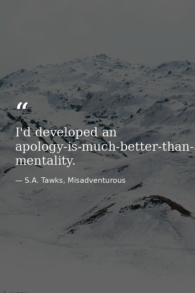 I'd developed an apology-is-much-better-than-asking-for-permission mentality. — S.A. Tawks, Misadventurous
