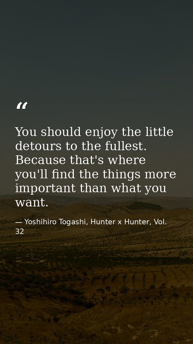 You should enjoy the little detours to the fullest. Because that's where you'll find the things more important than what — Yoshihiro Togashi, Hunter x Hunter, Vol. 32