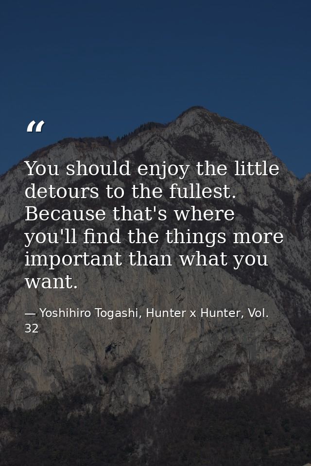 You should enjoy the little detours to the fullest. Because that's where you'll find the things more important than what — Yoshihiro Togashi, Hunter x Hunter, Vol. 32