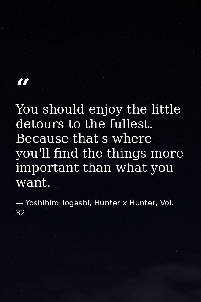 You should enjoy the little detours to the fullest. Because that's where you'll find the things more important than what — Yoshihiro Togashi, Hunter x Hunter, Vol. 32
