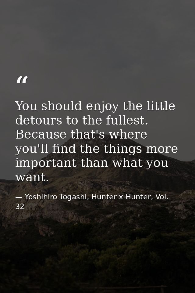 You should enjoy the little detours to the fullest. Because that's where you'll find the things more important than what — Yoshihiro Togashi, Hunter x Hunter, Vol. 32