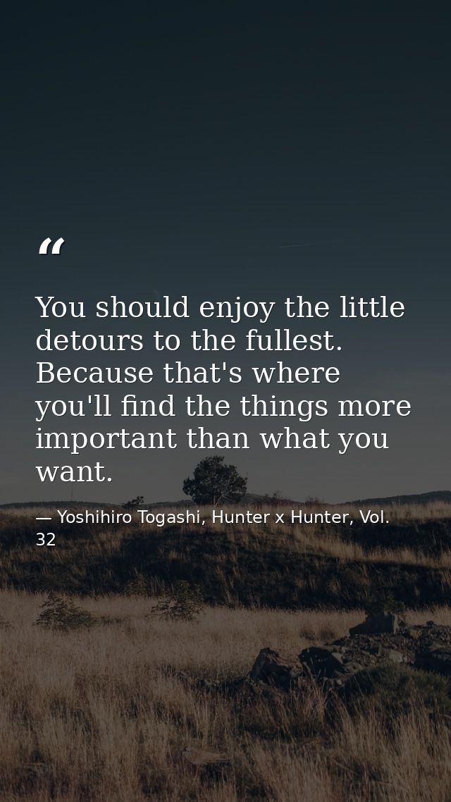 You should enjoy the little detours to the fullest. Because that's where you'll find the things more important than what — Yoshihiro Togashi, Hunter x Hunter, Vol. 32