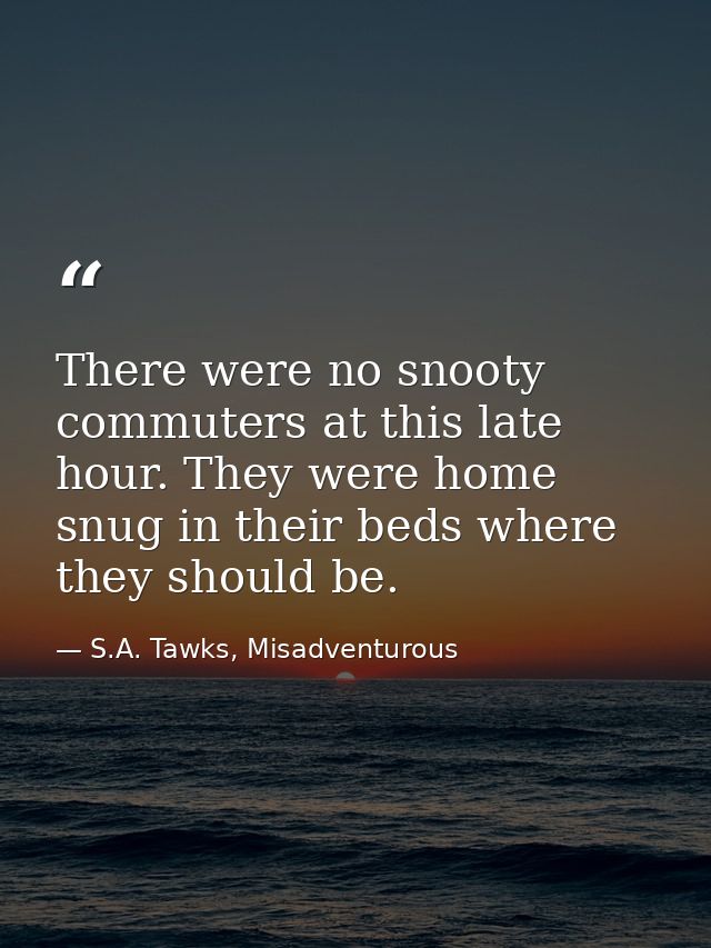 There were no snooty commuters at this late hour. They were home snug in their beds where they should be. — S.A. Tawks, Misadventurous