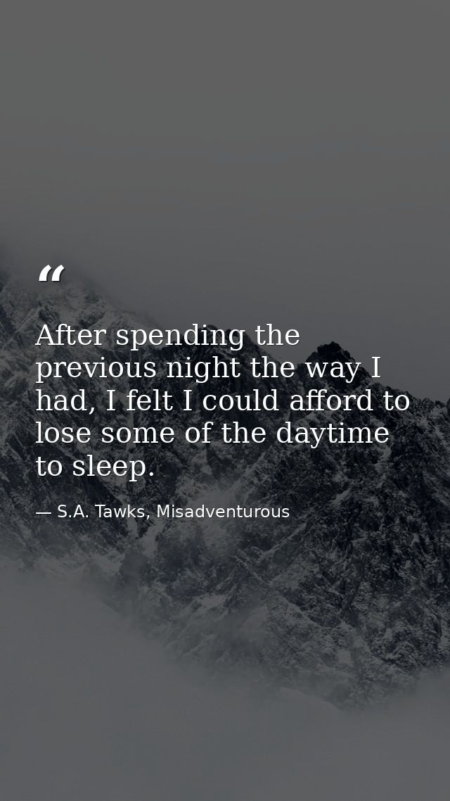 After spending the previous night the way I had, I felt I could afford to lose some of the daytime to sleep. — S.A. Tawks, Misadventurous
