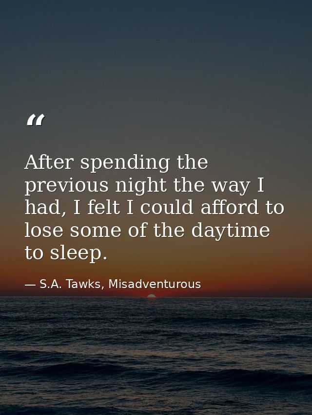 After spending the previous night the way I had, I felt I could afford to lose some of the daytime to sleep. — S.A. Tawks, Misadventurous