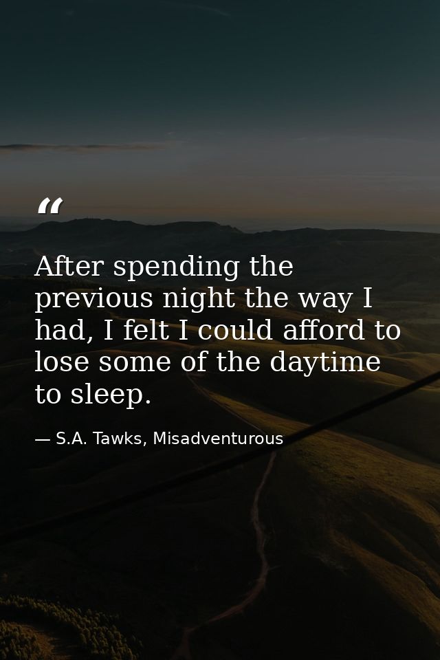 After spending the previous night the way I had, I felt I could afford to lose some of the daytime to sleep. — S.A. Tawks, Misadventurous