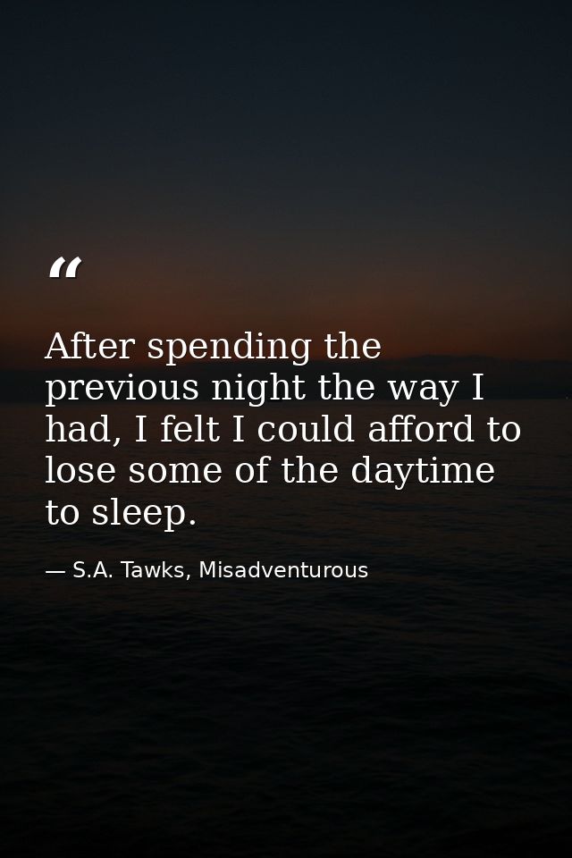 After spending the previous night the way I had, I felt I could afford to lose some of the daytime to sleep. — S.A. Tawks, Misadventurous