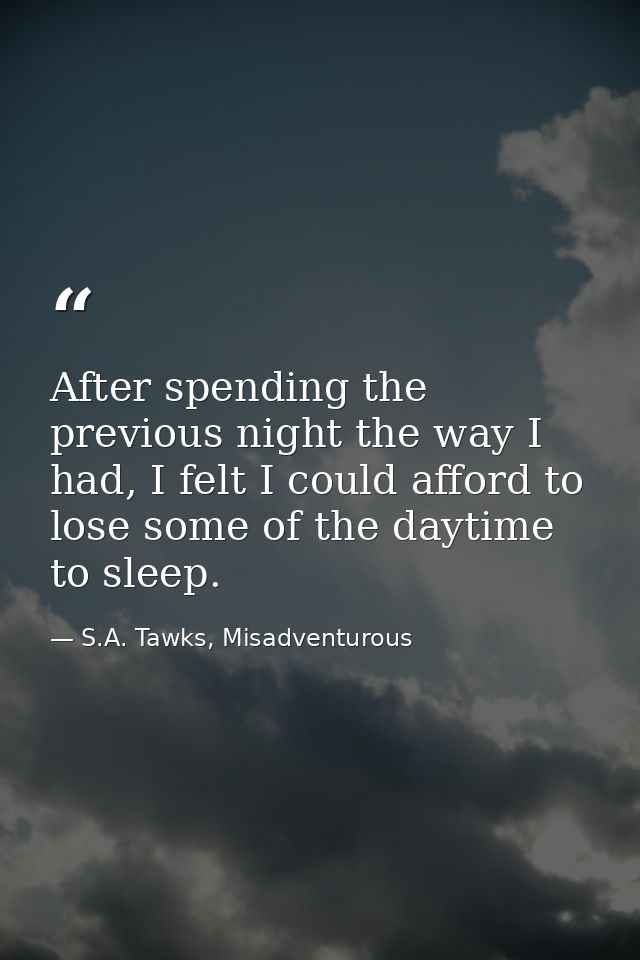 After spending the previous night the way I had, I felt I could afford to lose some of the daytime to sleep. — S.A. Tawks, Misadventurous
