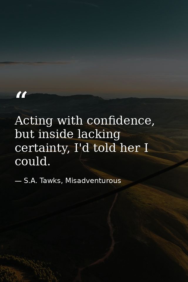 Acting with confidence, but inside lacking certainty, I'd told her I could. — S.A. Tawks, Misadventurous