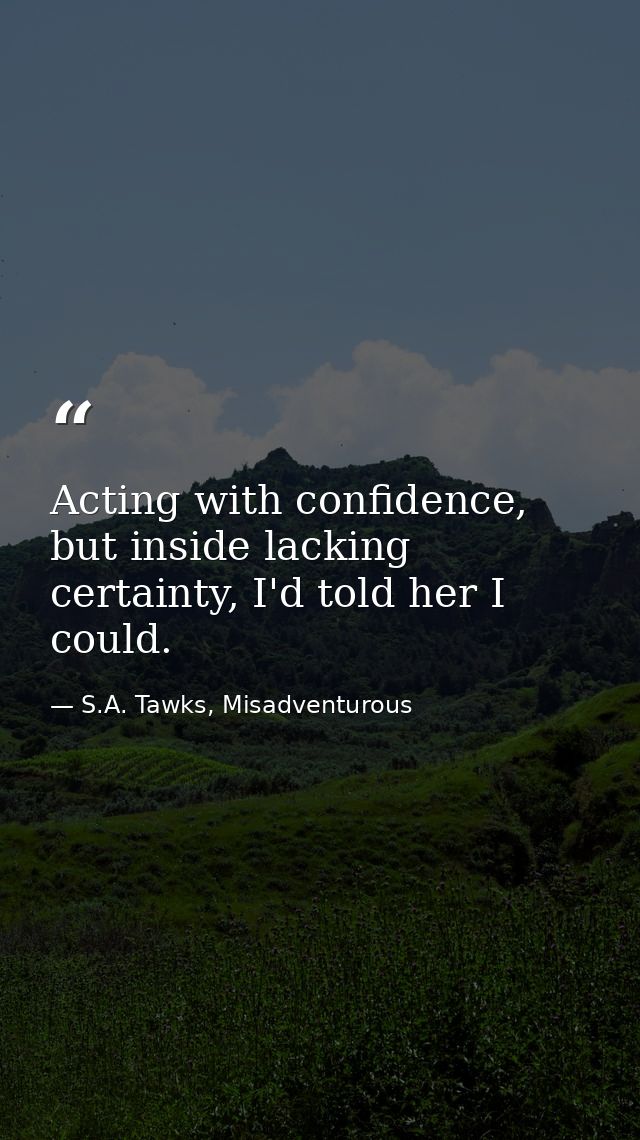 Acting with confidence, but inside lacking certainty, I'd told her I could. — S.A. Tawks, Misadventurous