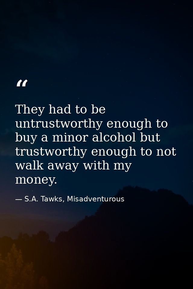 They had to be untrustworthy enough to buy a minor alcohol but trustworthy enough to not walk away with my money. — S.A. Tawks, Misadventurous