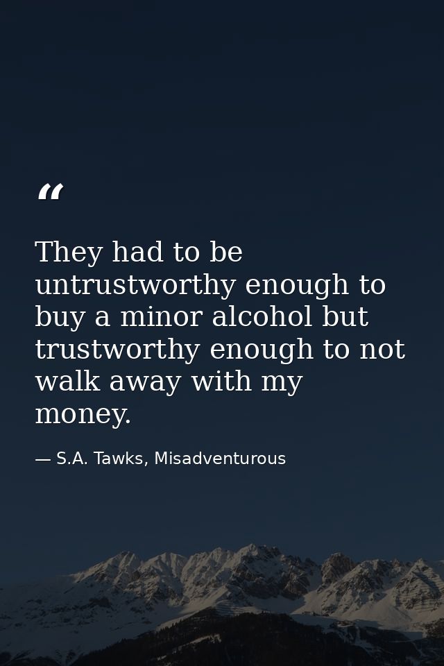 They had to be untrustworthy enough to buy a minor alcohol but trustworthy enough to not walk away with my money. — S.A. Tawks, Misadventurous