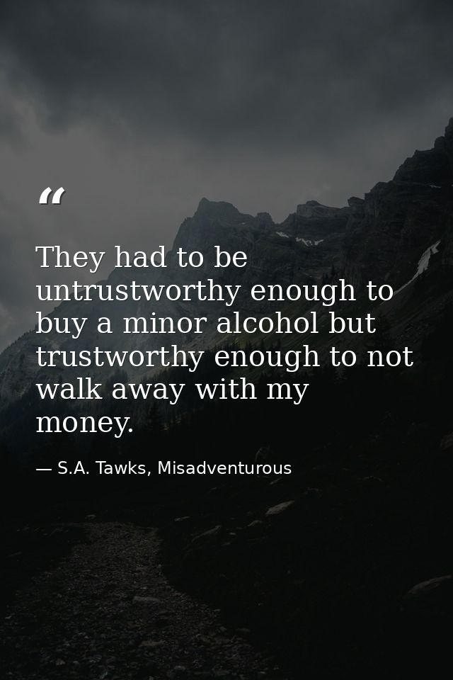 They had to be untrustworthy enough to buy a minor alcohol but trustworthy enough to not walk away with my money. — S.A. Tawks, Misadventurous