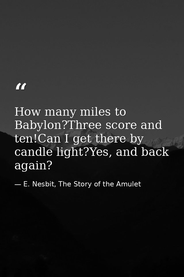 How many miles to Babylon?Three score and ten!Can I get there by candle light?Yes, and back again? — E. Nesbit, The Story of the Amulet
