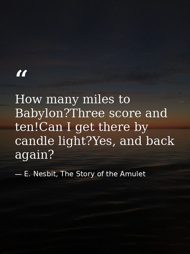 How many miles to Babylon?Three score and ten!Can I get there by candle light?Yes, and back again? — E. Nesbit, The Story of the Amulet