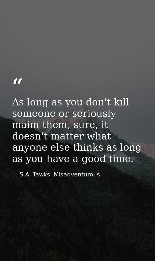 As long as you don't kill someone or seriously maim them, sure, it doesn't matter what anyone else thinks as long as you — S.A. Tawks, Misadventurous