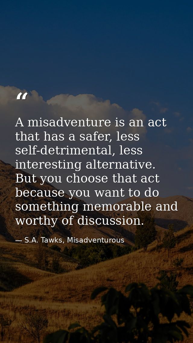 A misadventure is an act that has a safer, less self-detrimental, less interesting alternative. But you choose that act  — S.A. Tawks, Misadventurous