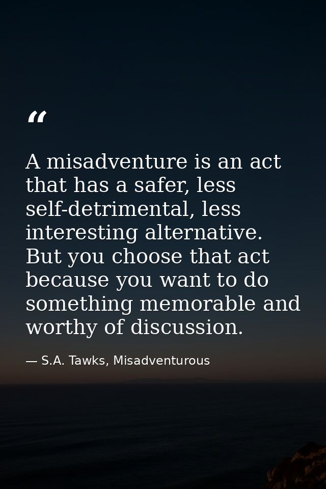 A misadventure is an act that has a safer, less self-detrimental, less interesting alternative. But you choose that act  — S.A. Tawks, Misadventurous