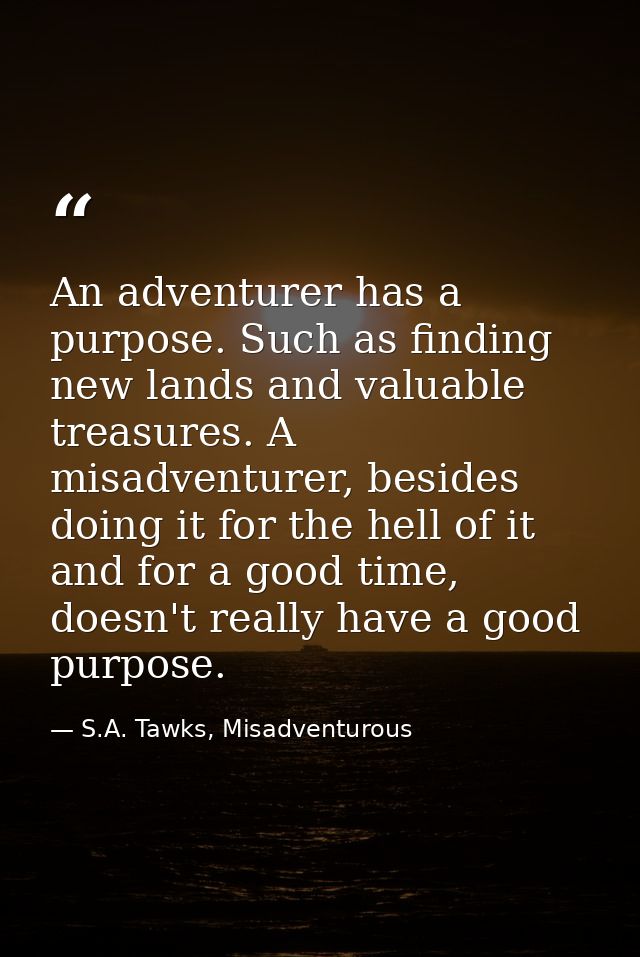 An adventurer has a purpose. Such as finding new lands and valuable treasures. A misadventurer, besides doing it for the — S.A. Tawks, Misadventurous