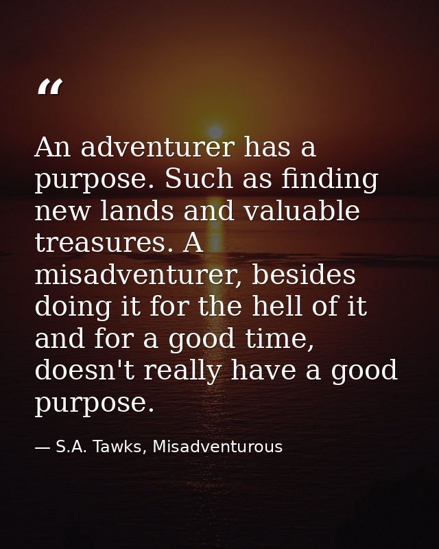An adventurer has a purpose. Such as finding new lands and valuable treasures. A misadventurer, besides doing it for the — S.A. Tawks, Misadventurous