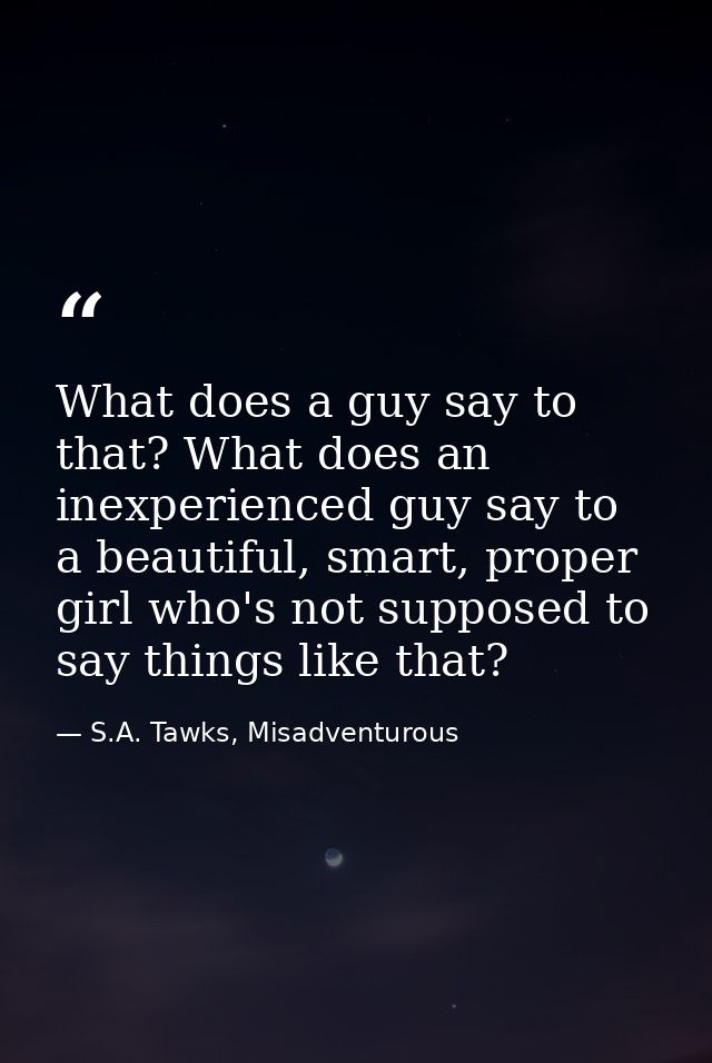 What does a guy say to that? What does an inexperienced guy say to a beautiful, smart, proper girl who's not supposed to — S.A. Tawks, Misadventurous