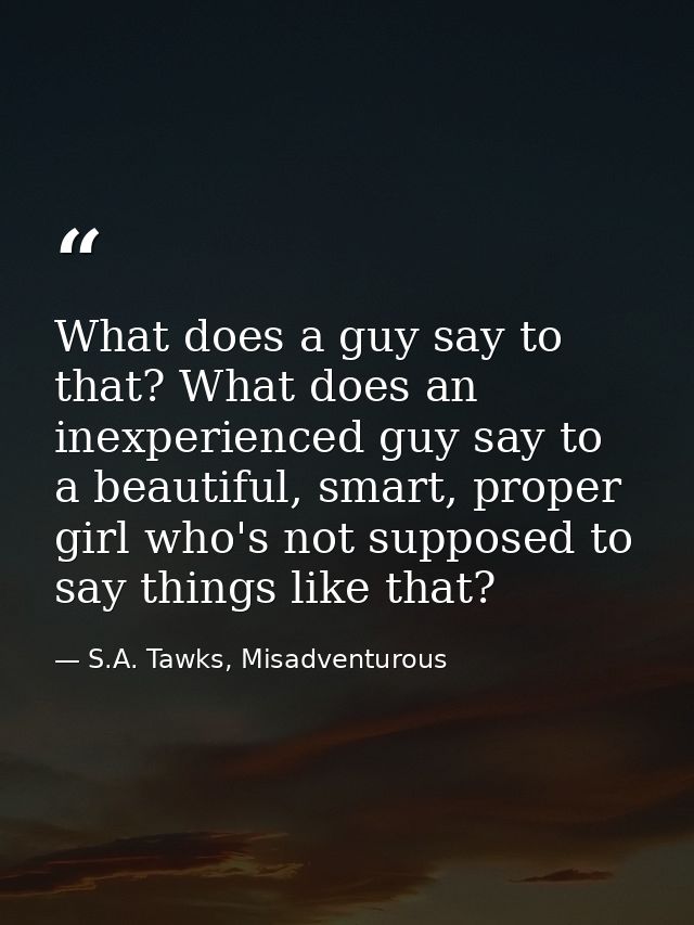 What does a guy say to that? What does an inexperienced guy say to a beautiful, smart, proper girl who's not supposed to — S.A. Tawks, Misadventurous