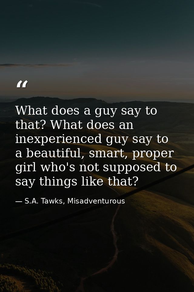 What does a guy say to that? What does an inexperienced guy say to a beautiful, smart, proper girl who's not supposed to — S.A. Tawks, Misadventurous