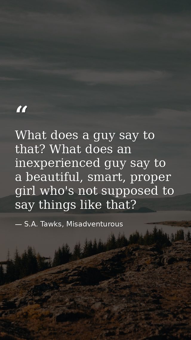 What does a guy say to that? What does an inexperienced guy say to a beautiful, smart, proper girl who's not supposed to — S.A. Tawks, Misadventurous
