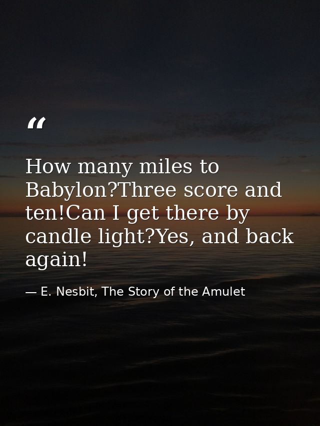 How many miles to Babylon?Three score and ten!Can I get there by candle light?Yes, and back again! — E. Nesbit, The Story of the Amulet