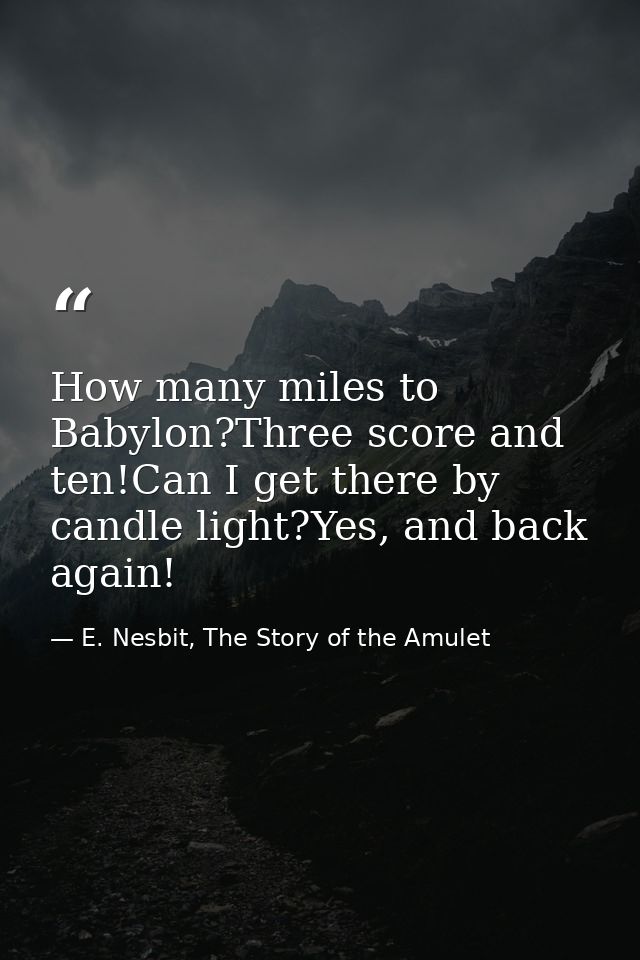 How many miles to Babylon?Three score and ten!Can I get there by candle light?Yes, and back again! — E. Nesbit, The Story of the Amulet