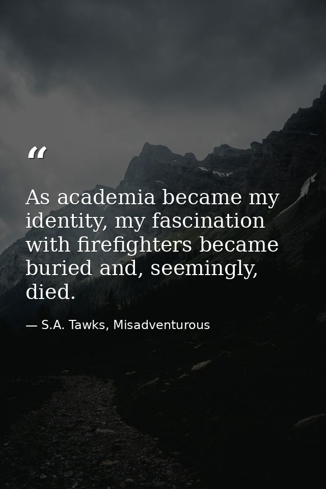 As academia became my identity, my fascination with firefighters became buried and, seemingly, died. — S.A. Tawks, Misadventurous