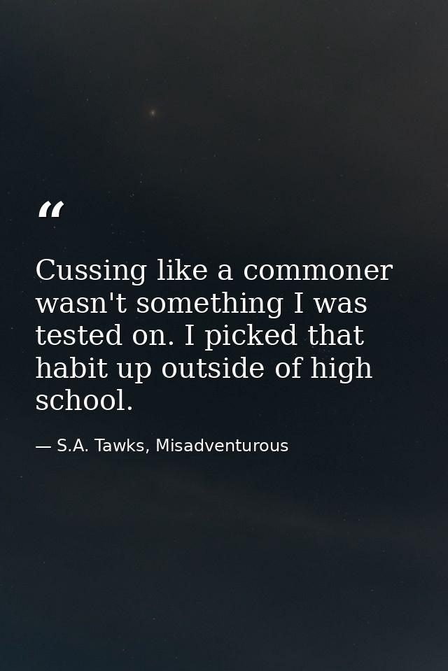 Cussing like a commoner wasn't something I was tested on. I picked that habit up outside of high school. — S.A. Tawks, Misadventurous