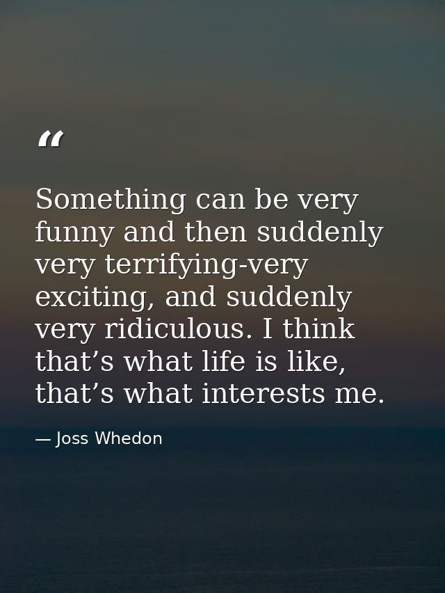 Something can be very funny and then suddenly very terrifying-very exciting, and suddenly very ridiculous. I think that’ — Joss Whedon
