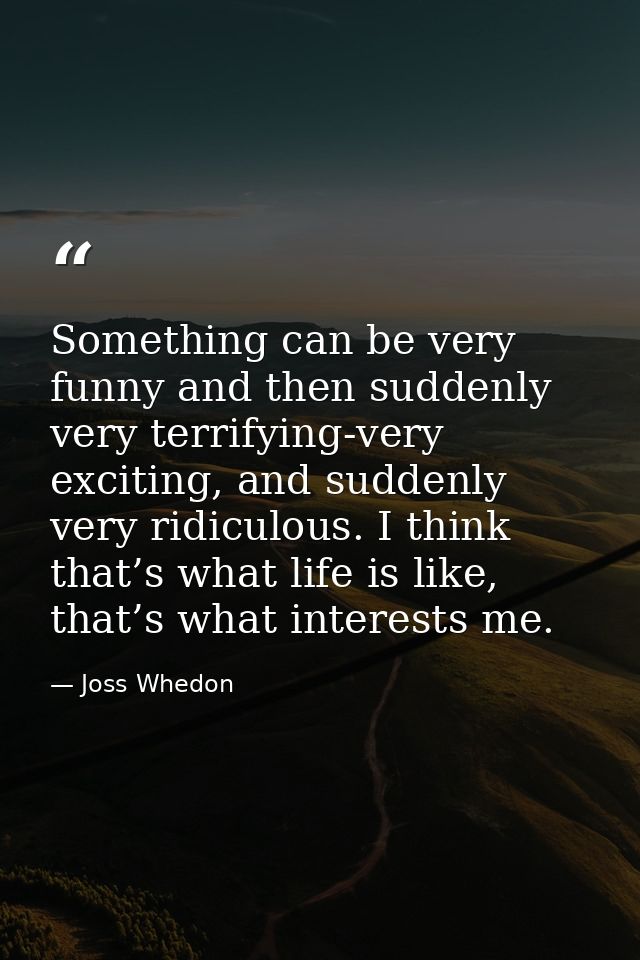 Something can be very funny and then suddenly very terrifying-very exciting, and suddenly very ridiculous. I think that’ — Joss Whedon