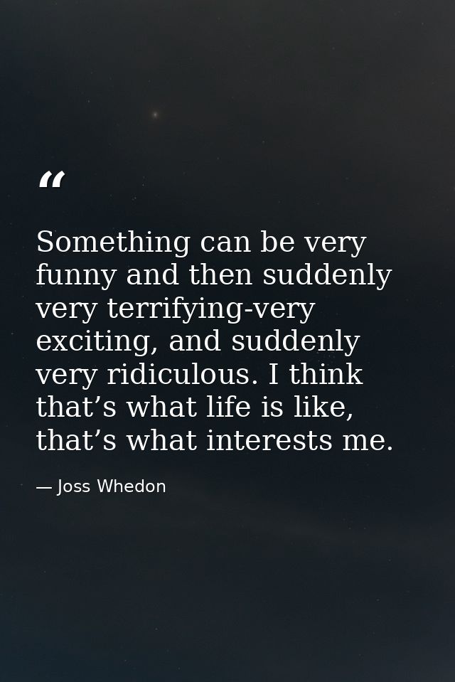 Something can be very funny and then suddenly very terrifying-very exciting, and suddenly very ridiculous. I think that’ — Joss Whedon