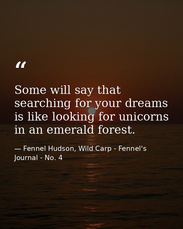 Some will say that searching for your dreams is like looking for unicorns in an emerald forest. — Fennel Hudson, Wild Carp - Fennel's Journal - No. 4