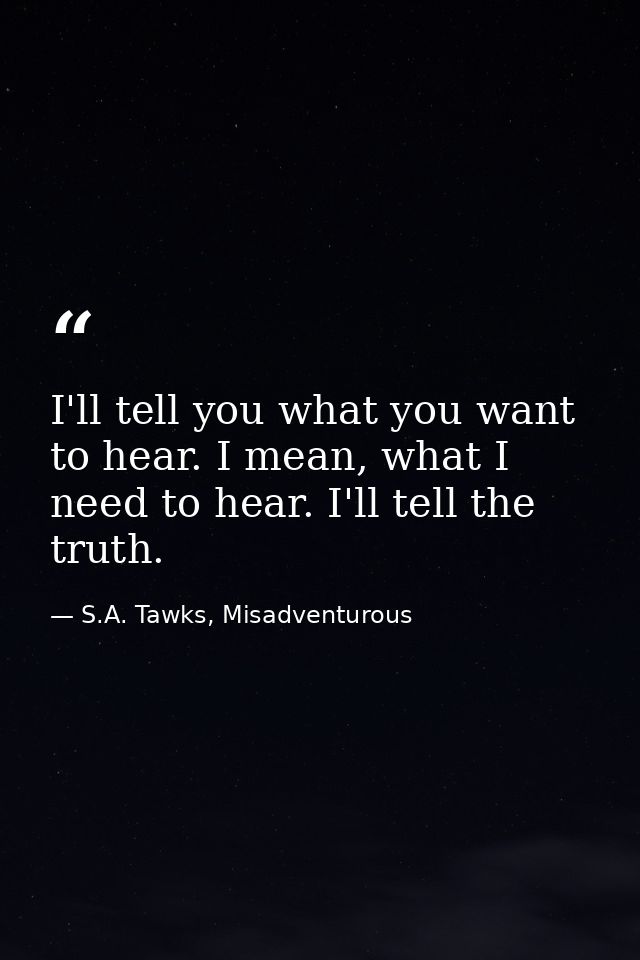 I'll tell you what you want to hear. I mean, what I need to hear. I'll tell the truth. — S.A. Tawks, Misadventurous