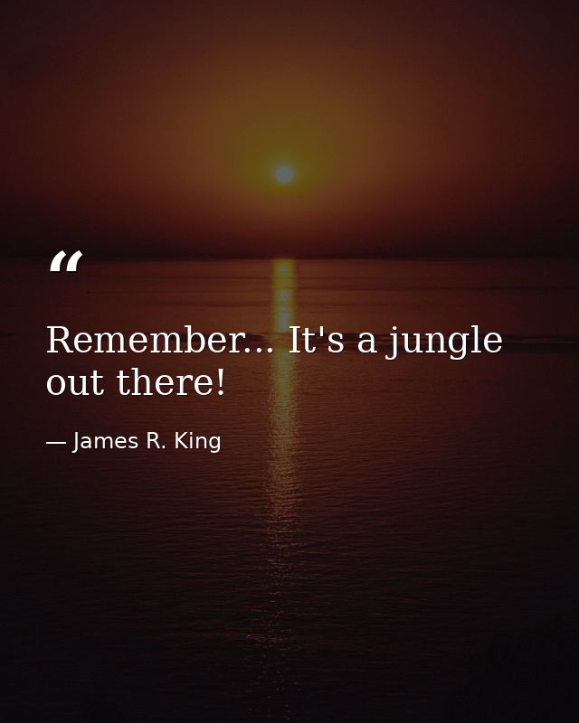 Remember... It's a jungle out there! — James R. King
